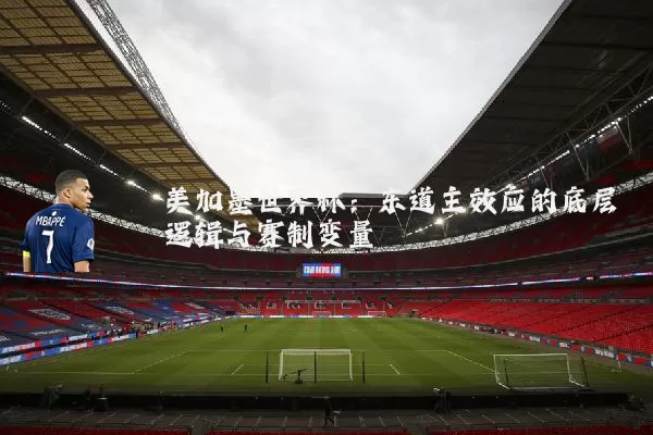 美加墨世界杯：东道主效应的底层逻辑与赛制变量