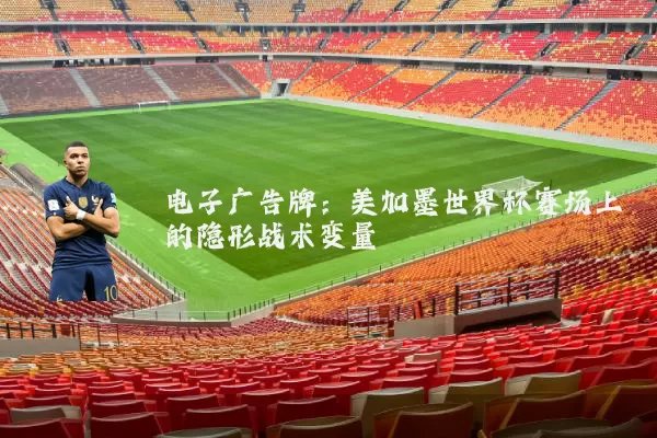 电子广告牌:美加墨世界杯赛场上的隐形战术变量