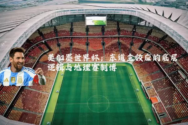 美加墨世界杯:东道主效应的底层逻辑与地理赛制博弈