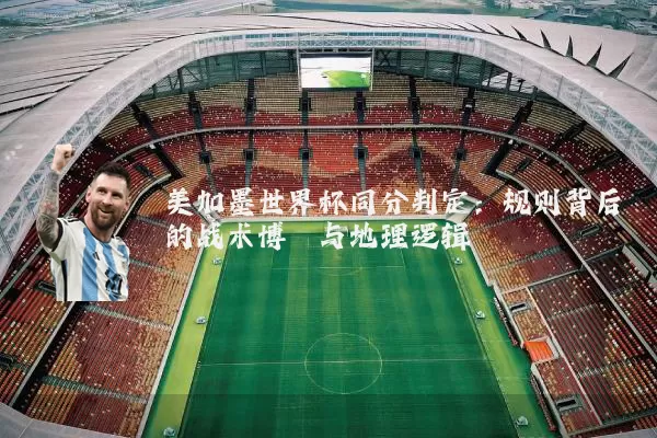 美加墨世界杯同分判定:规则背后的战术博弈与地理逻辑