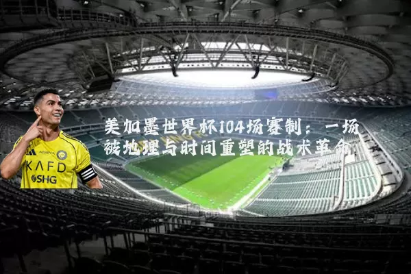 美加墨世界杯104场赛制:一场被地理与时间重塑的战术革命