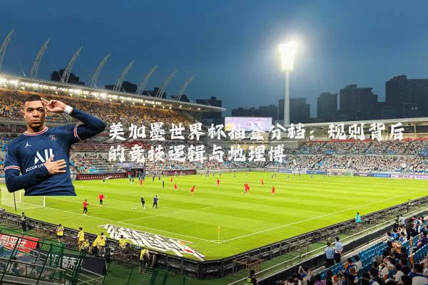 美加墨世界杯抽签分档:规则背后的竞技逻辑与地理博弈