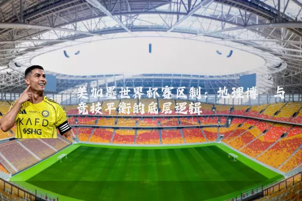 美加墨世界杯赛区制：地理博弈与竞技平衡的底层逻辑