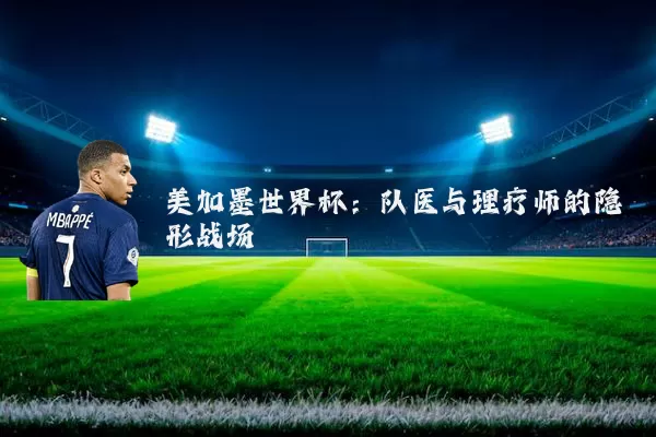 美加墨世界杯:队医与理疗师的隐形战场