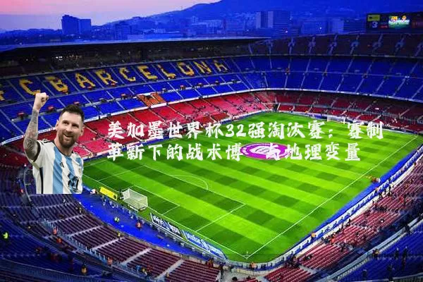 美加墨世界杯32强淘汰赛：赛制革新下的战术博弈与地理变量