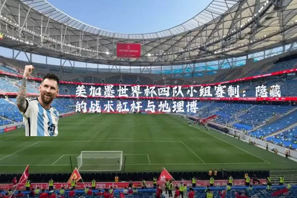美加墨世界杯四队小组赛制:隐藏的战术杠杆与地理博弈