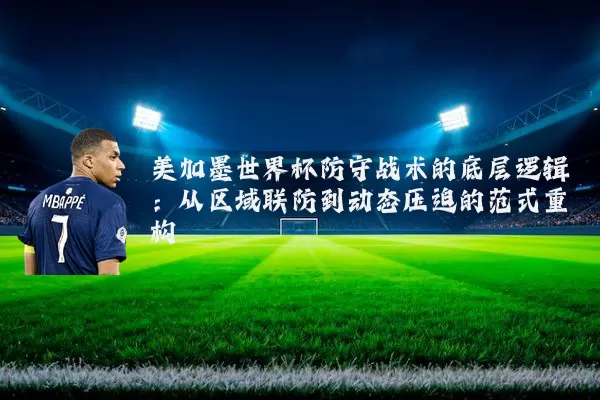 美加墨世界杯防守战术的底层逻辑:从区域联防到动态压迫的范式重构