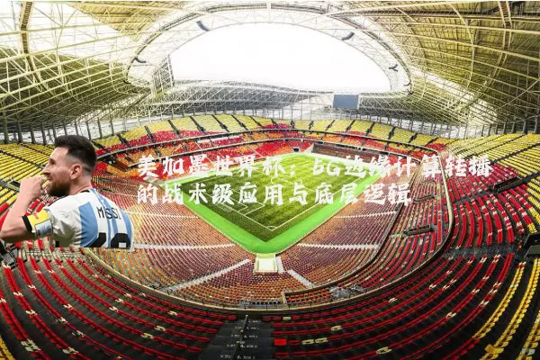 美加墨世界杯:5G边缘计算转播的战术级应用与底层逻辑
