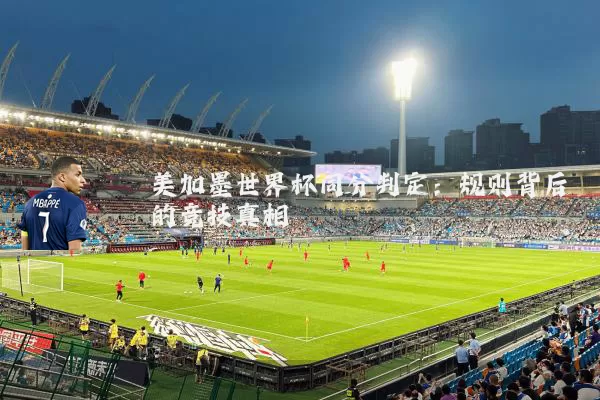 美加墨世界杯同分判定:规则背后的竞技真相