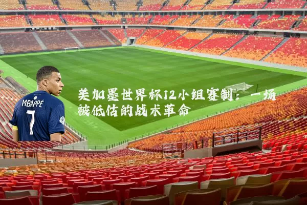 美加墨世界杯12小组赛制:一场被低估的战术革命