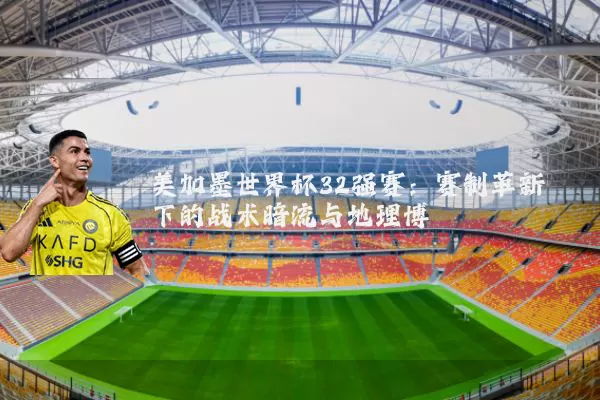 美加墨世界杯32强赛:赛制革新下的战术暗流与地理博弈