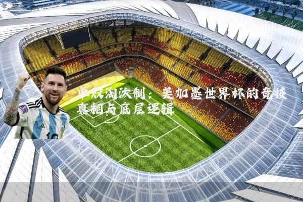 单败淘汰制:美加墨世界杯的竞技真相与底层逻辑
