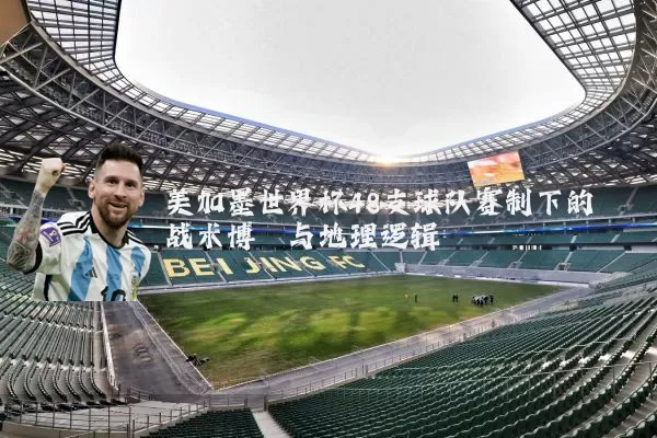 美加墨世界杯48支球队赛制下的战术博弈与地理逻辑