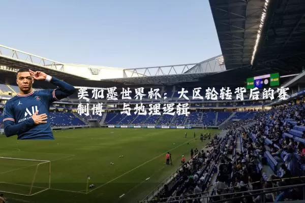 美加墨世界杯:大区轮转背后的赛制博弈与地理逻辑