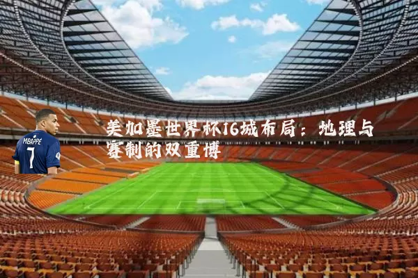 美加墨世界杯16城布局：地理与赛制的双重博弈