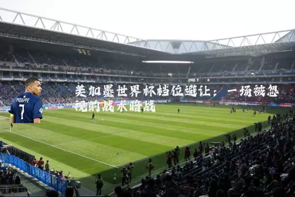 美加墨世界杯档位避让:一场被忽视的战术暗战