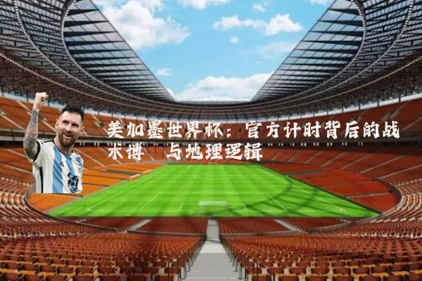 美加墨世界杯:官方计时背后的战术博弈与地理逻辑
