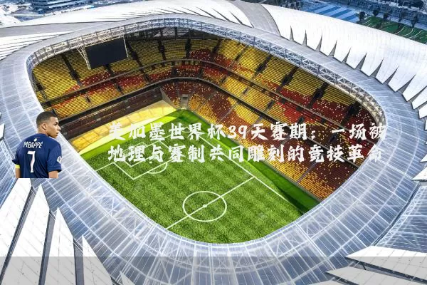 美加墨世界杯39天赛期：一场被地理与赛制共同雕刻的竞技革命