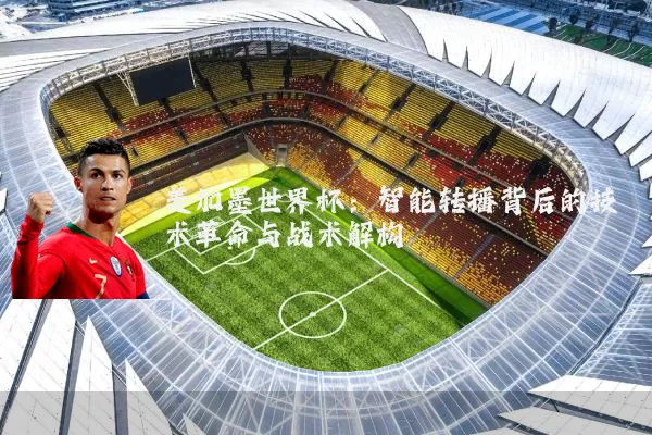 美加墨世界杯:智能转播背后的技术革命与战术解构