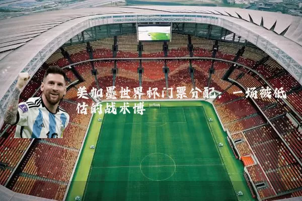 美加墨世界杯门票分配:一场被低估的战术博弈
