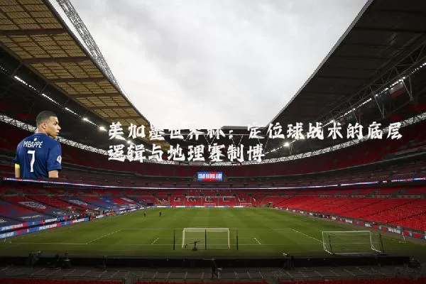 美加墨世界杯:定位球战术的底层逻辑与地理赛制博弈