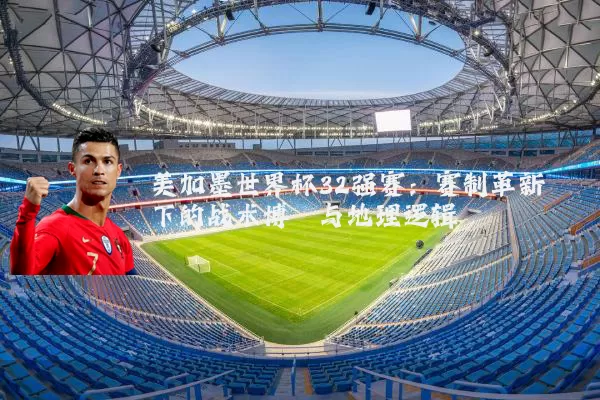 美加墨世界杯32强赛:赛制革新下的战术博弈与地理逻辑