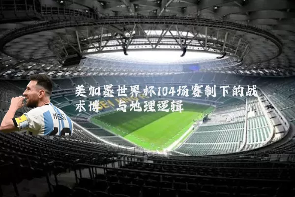 美加墨世界杯104场赛制下的战术博弈与地理逻辑