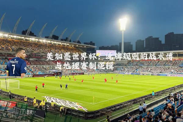 美加墨世界杯:洗牌规则的战术博弈与地理赛制逻辑