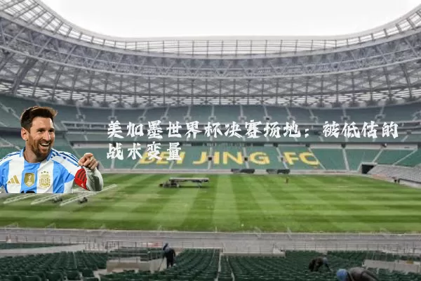 美加墨世界杯决赛场地:被低估的战术变量