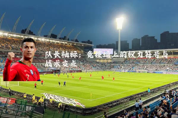 队长袖标:竞技场上的权力符号与战术支点