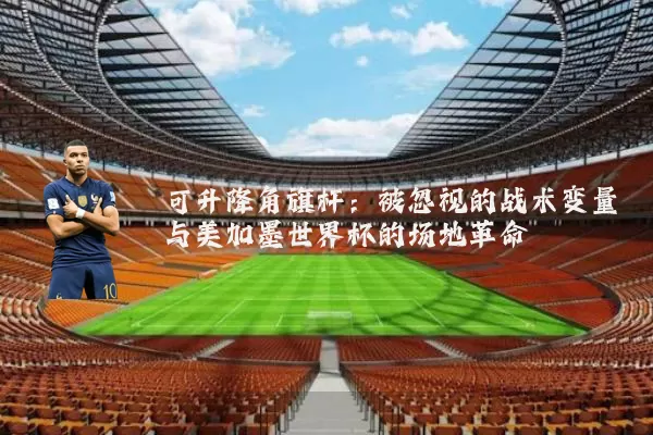 可升降角旗杆:被忽视的战术变量与美加墨世界杯的场地革命