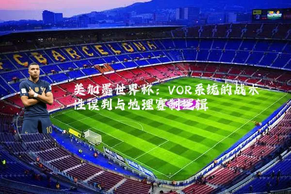 美加墨世界杯：VOR系统的战术性误判与地理赛制逻辑
