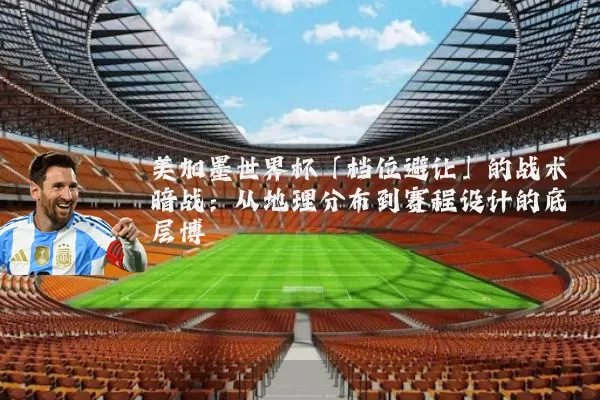 美加墨世界杯「档位避让」的战术暗战：从地理分布到赛程设计的底层博弈