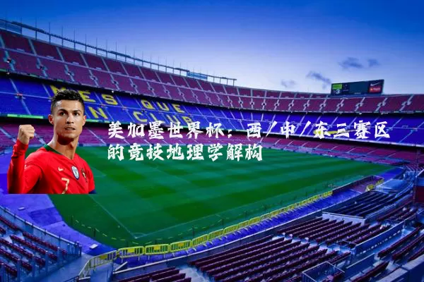 美加墨世界杯:西/中/东三赛区的竞技地理学解构