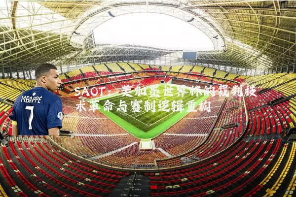 SAOT:美加墨世界杯的裁判技术革命与赛制逻辑重构